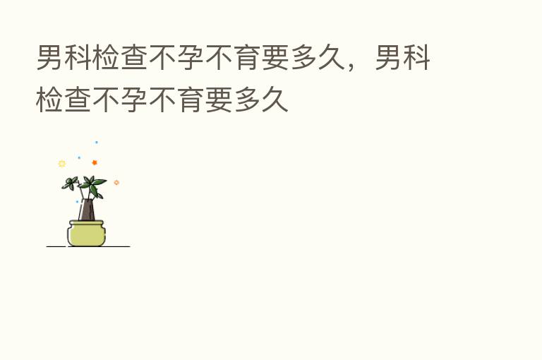男科检查不孕不育要多久,男科检查不孕不育要多久