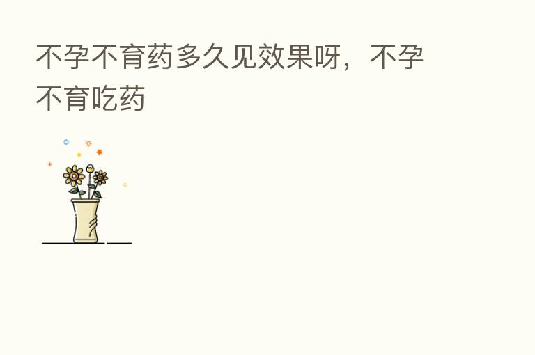 不孕不育药多久见效果呀,不孕不育吃药