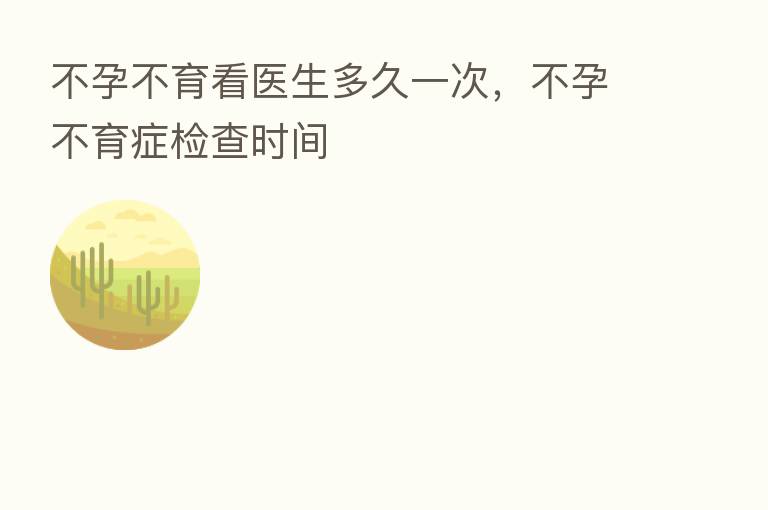 不孕不育看医生多久一次，不孕不育症检查时间