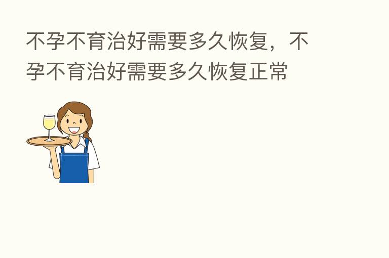 不孕不育治好需要多久恢复，不孕不育治好需要多久恢复正常