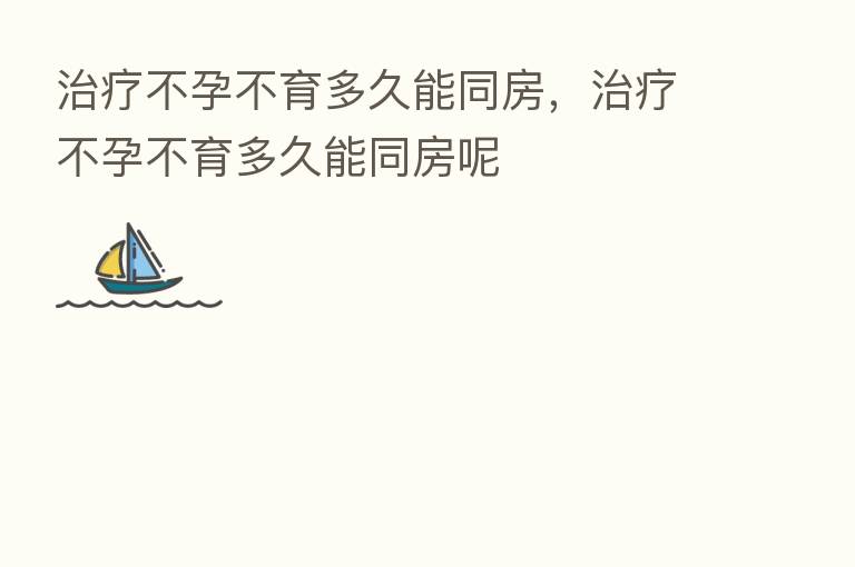 治疗不孕不育多久能同房,治疗不孕不育多久能同房呢