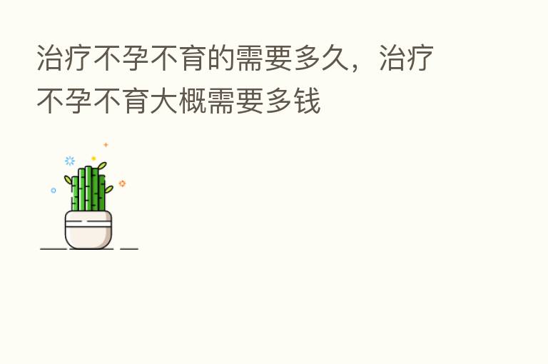 治疗不孕不育的需要多久,治疗不孕不育大概需要多前