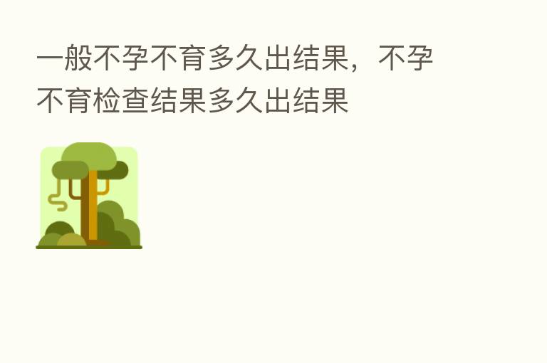 一般不孕不育多久出结果,不孕不育检查结果多久出结果