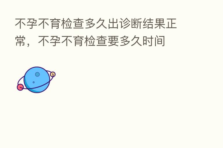 不孕不育检查多久出诊断结果正常，不孕不育检查要多久时间