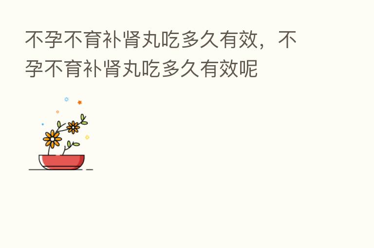 不孕不育补肾丸吃多久有效,不孕不育补肾丸吃多久有效呢