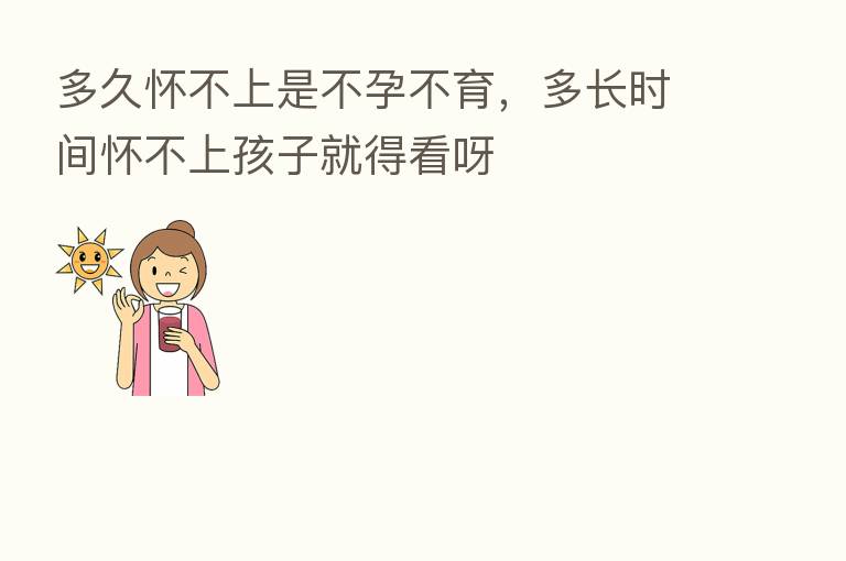 多久怀不上是不孕不育，多长时间怀不上孩子就得看呀