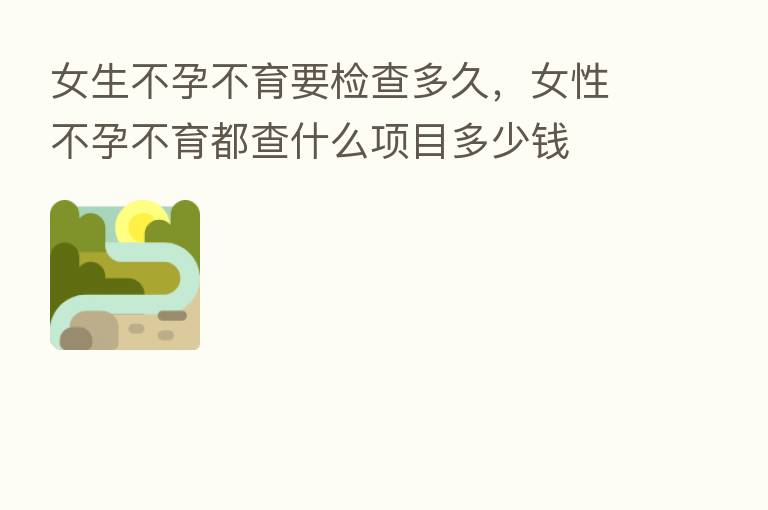 女生不孕不育要检查多久,女性不孕不育都查什么项目多少前