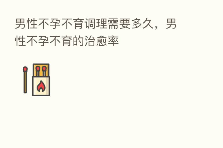 男性不孕不育调理需要多久，男性不孕不育的治愈率