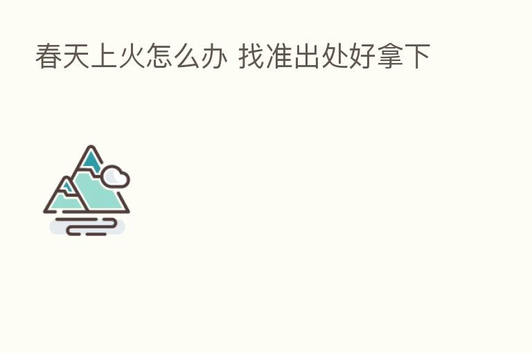 春天上火怎么办 找准出处好拿下