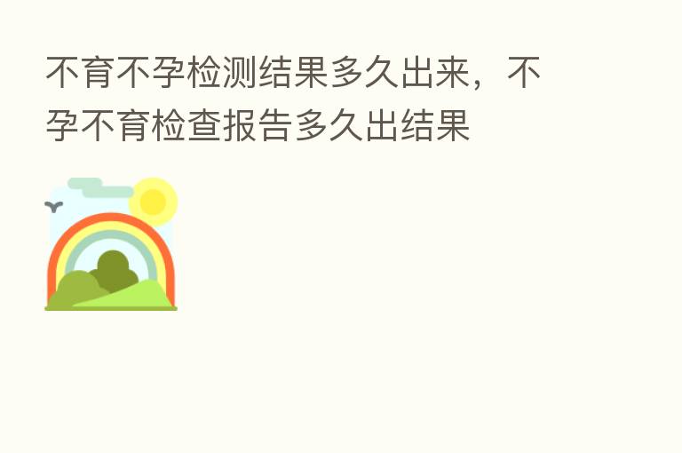 不育不孕检测结果多久出来,不孕不育检查报告多久出结果
