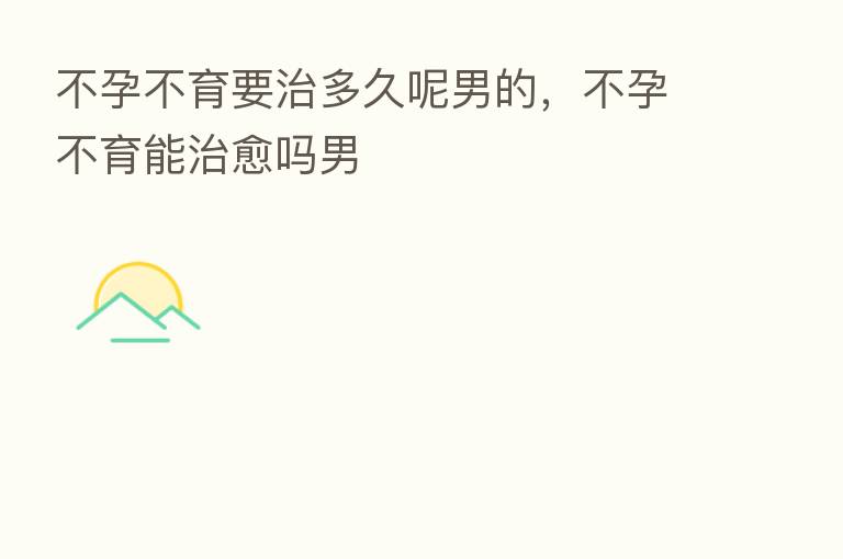不孕不育要治多久呢男的，不孕不育能治愈吗男