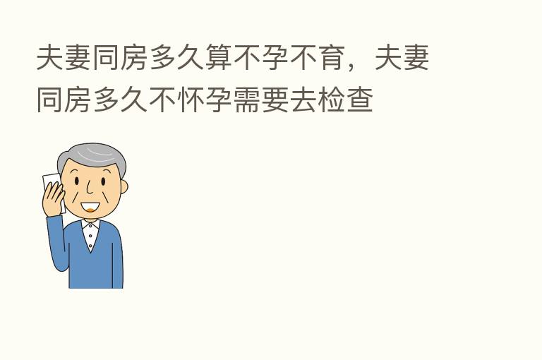 夫妻同房多久算不孕不育,夫妻同房多久不怀孕需要去检查