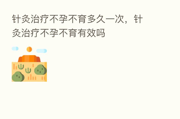 针灸治疗不孕不育多久一次,针灸治疗不孕不育有效吗