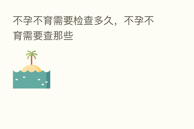 不孕不育需要检查多久,不孕不育需要查那些