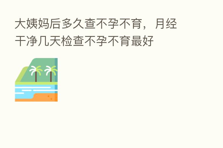 大姨妈后多久查不孕不育,月经干净几天检查不孕不育 好