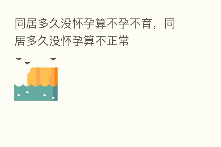 同居多久没怀孕算不孕不育，同居多久没怀孕算不正常