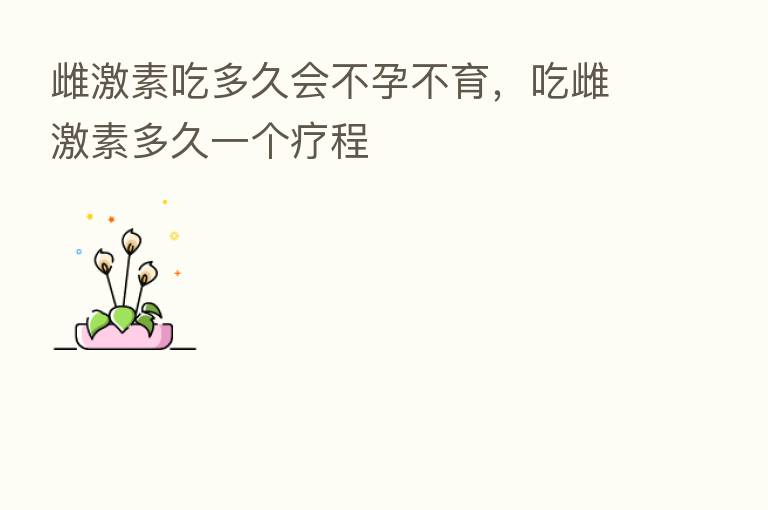 雌      吃多久会不孕不育，吃雌      多久一个疗程