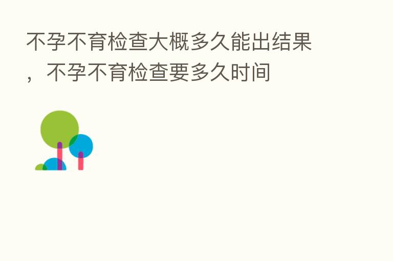 不孕不育检查大概多久能出结果,不孕不育检查要多久时间