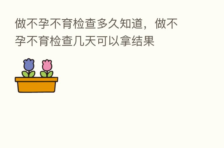 做不孕不育检查多久知道，做不孕不育检查几天可以拿结果