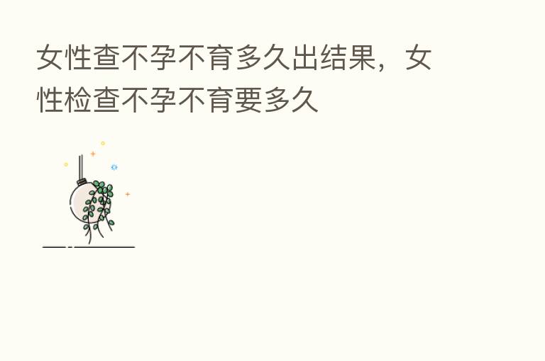 女性查不孕不育多久出结果,女性检查不孕不育要多久