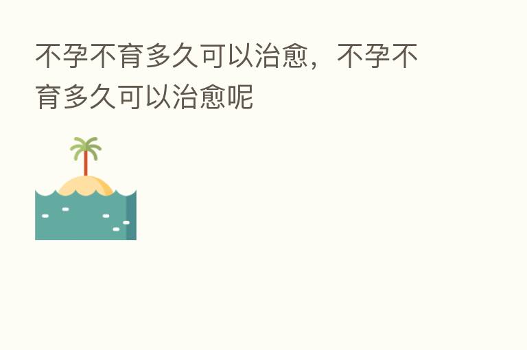 不孕不育多久可以治愈,不孕不育多久可以治愈呢