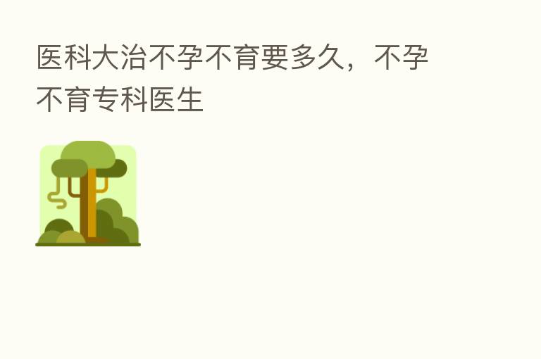 医科大治不孕不育要多久,不孕不育专科医生