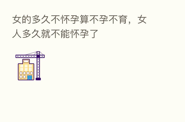 女的多久不怀孕算不孕不育,女人多久就不能怀孕了