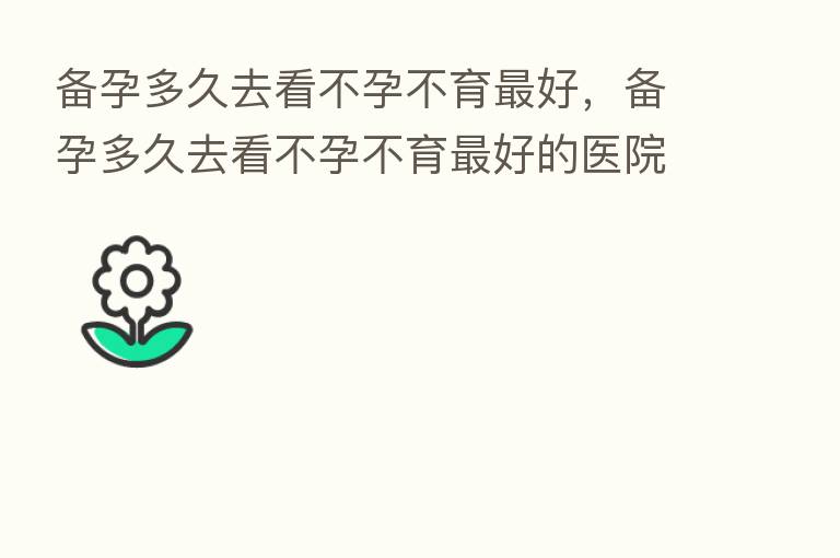 备孕多久去看不孕不育 好,备孕多久去看不孕不育 好的医院