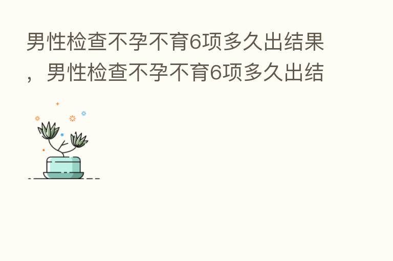 男性检查不孕不育6项多久出结果，男性检查不孕不育6项多久出结果