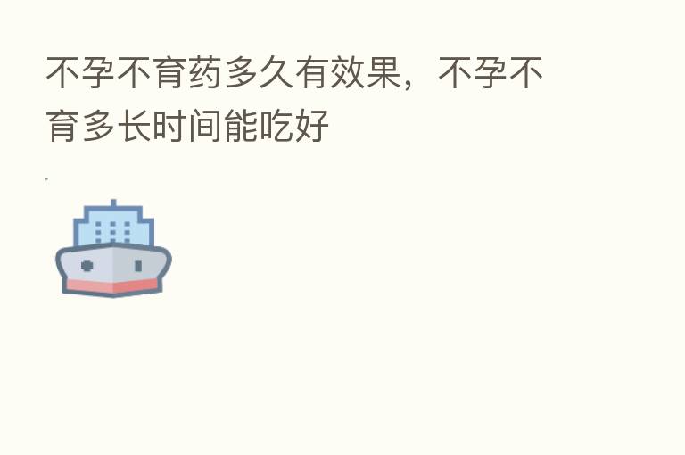 不孕不育药多久有效果，不孕不育多长时间能吃好