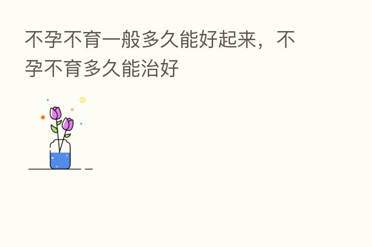 不孕不育一般多久能好起来,不孕不育多久能治好