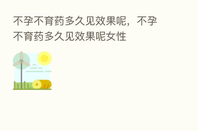 不孕不育药多久见效果呢，不孕不育药多久见效果呢女性