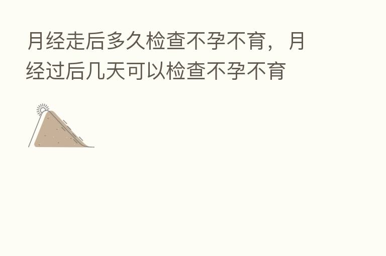 月经走后多久检查不孕不育,月经过后几天可以检查不孕不育