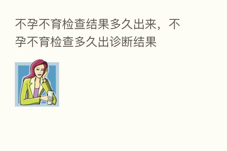 不孕不育检查结果多久出来,不孕不育检查多久出诊断结果