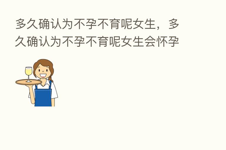 多久确认为不孕不育呢女生，多久确认为不孕不育呢女生会怀孕