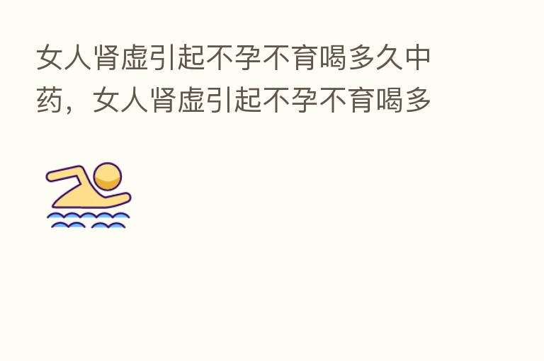 女人肾虚引起不孕不育喝多久中药,女人肾虚引起不孕不育喝多久中药能好