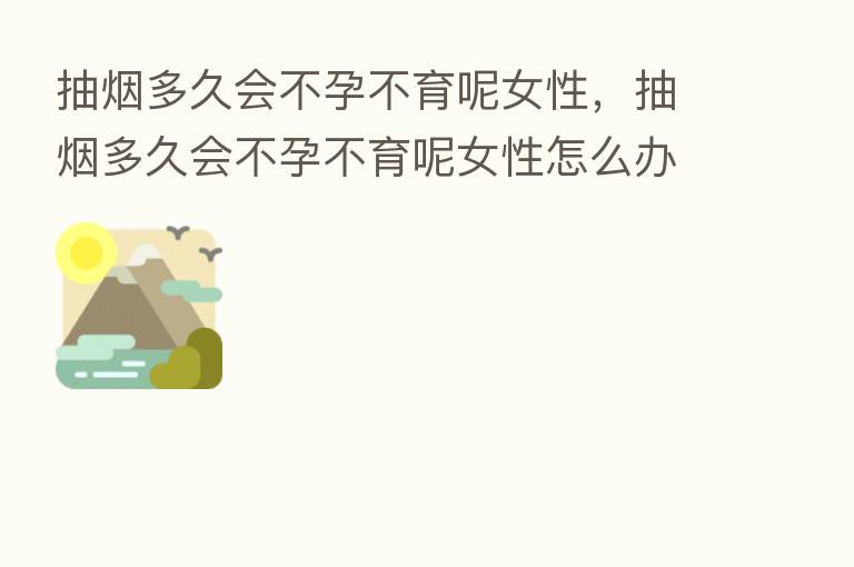 抽烟多久会不孕不育呢女性,抽烟多久会不孕不育呢女性怎么办