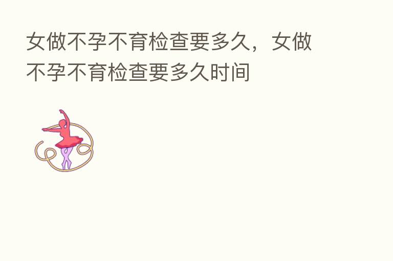 女做不孕不育检查要多久，女做不孕不育检查要多久时间