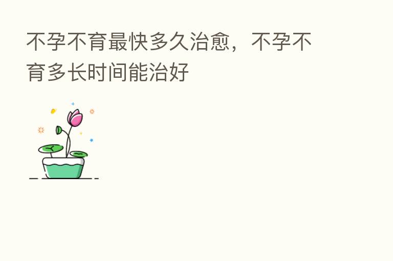 不孕不育 快多久治愈,不孕不育多长时间能治好