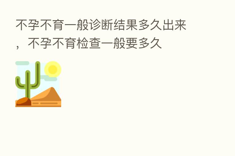 不孕不育一般诊断结果多久出来,不孕不育检查一般要多久