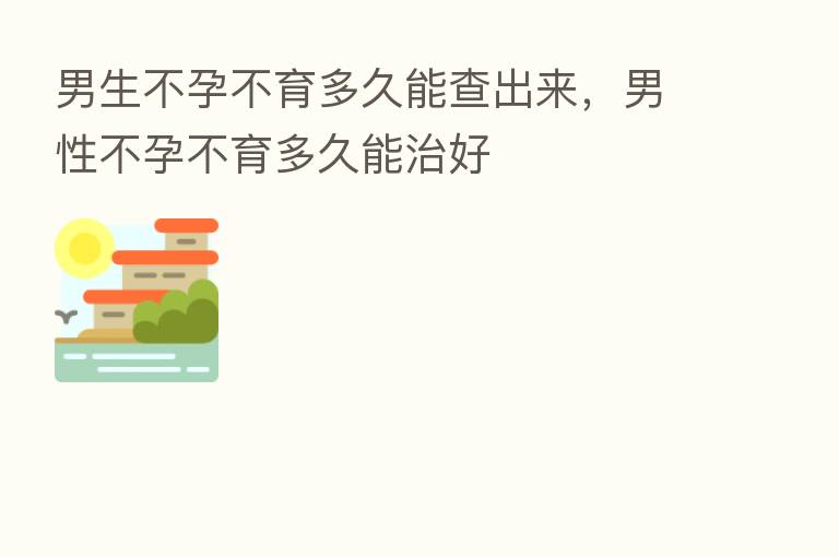 男生不孕不育多久能查出来,男性不孕不育多久能治好