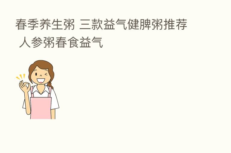 春季养生粥 三款益气健脾粥推荐 人参粥春食益气