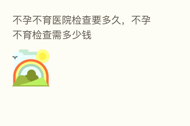 不孕不育医院检查要多久,不孕不育检查需多少前