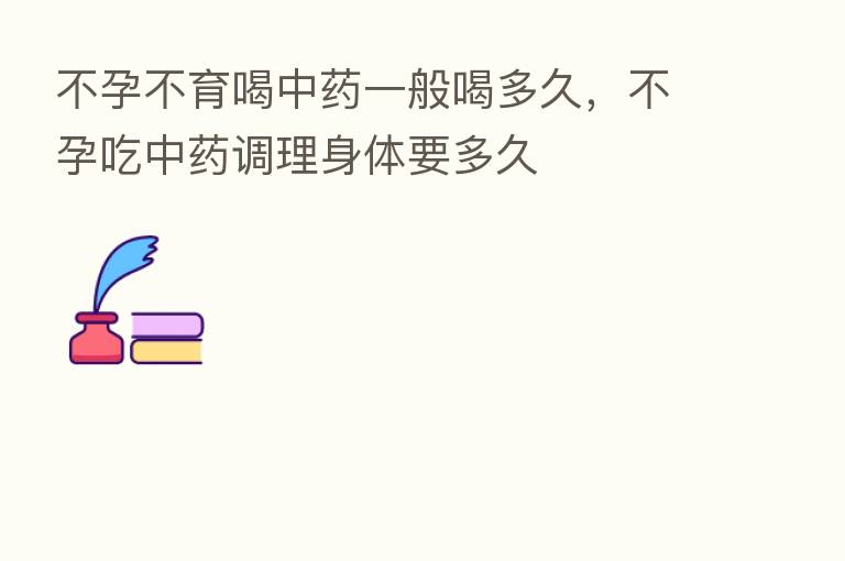 不孕不育喝中药一般喝多久，不孕吃中药调理身体要多久