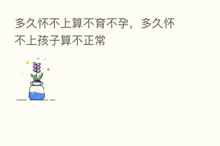 多久怀不上算不育不孕,多久怀不上孩子算不正常