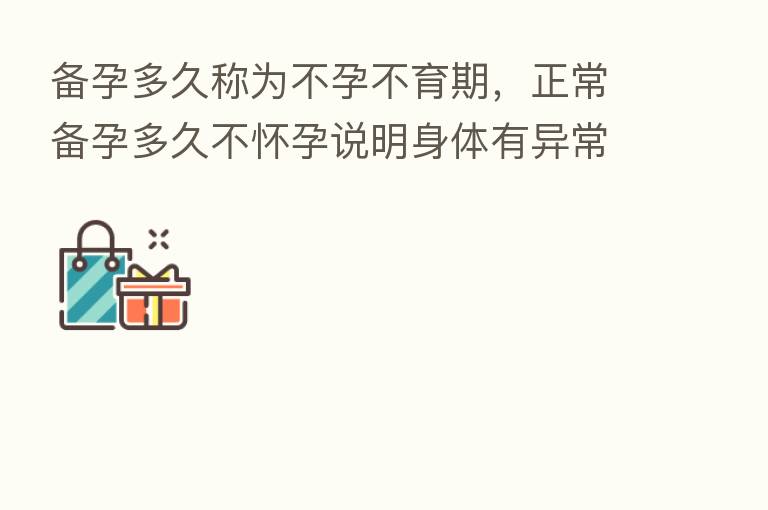 备孕多久称为不孕不育期，正常备孕多久不怀孕说明身体有异常
