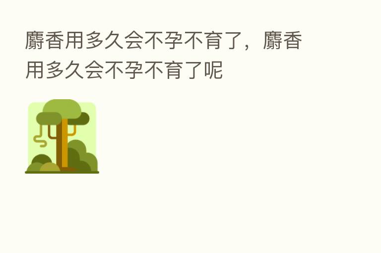麝香用多久会不孕不育了，麝香用多久会不孕不育了呢