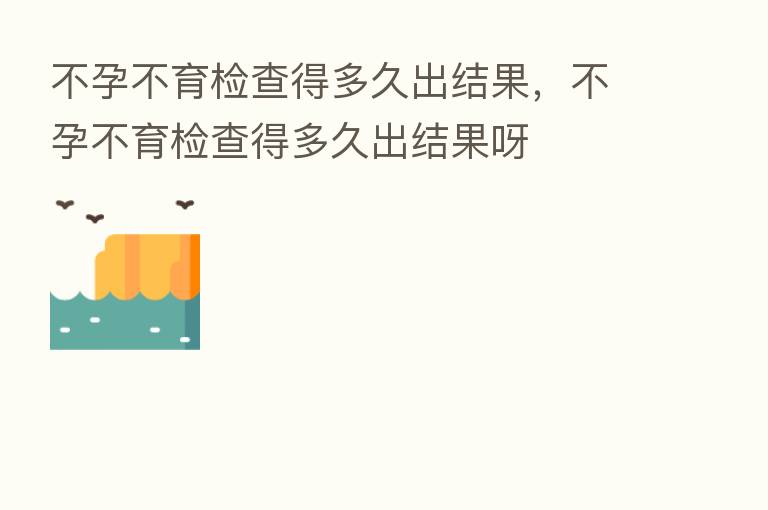 不孕不育检查得多久出结果,不孕不育检查得多久出结果呀
