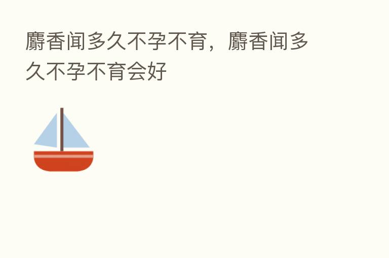 麝香闻多久不孕不育,麝香闻多久不孕不育会好