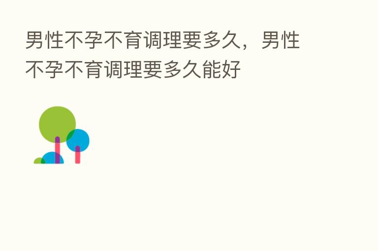 男性不孕不育调理要多久,男性不孕不育调理要多久能好